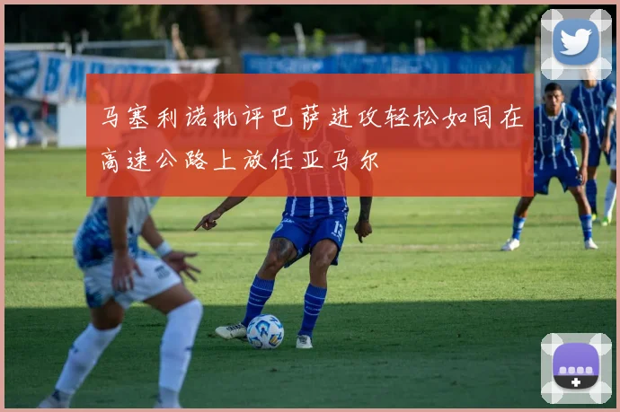 马塞利诺批评巴萨进攻轻松如同在高速公路上放任亚马尔