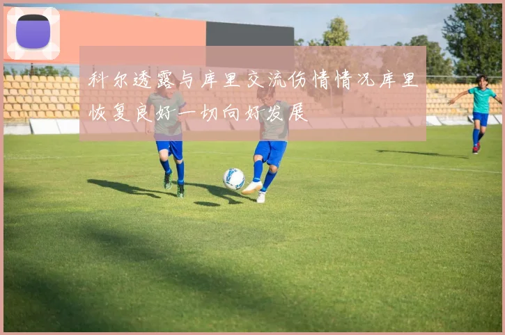 科尔透露与库里交流伤情情况库里恢复良好一切向好发展