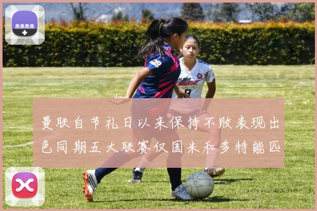 曼联自节礼日以来保持不败表现出色同期五大联赛仅国米和多特能匹敌