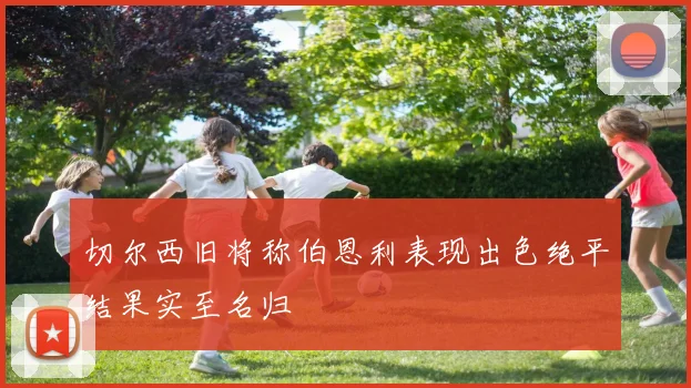 切尔西旧将称伯恩利表现出色绝平结果实至名归
