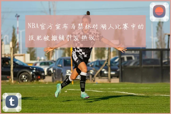 NBA官方宣布马瑟林对湖人比赛中的技犯被撤销引发热议