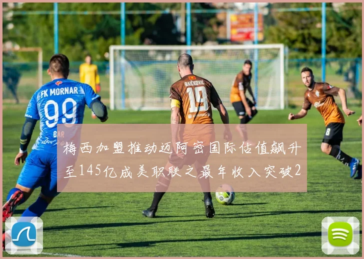 梅西加盟推动迈阿密国际估值飙升至145亿成美职联之最年收入突破2亿美元