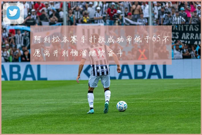 阿利松本赛季扑救成功率低于65不愿离开利物浦继续奋斗