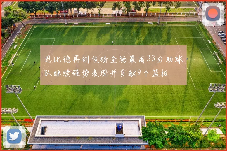 恩比德再创佳绩全场最高33分助球队继续强势表现并贡献9个篮板