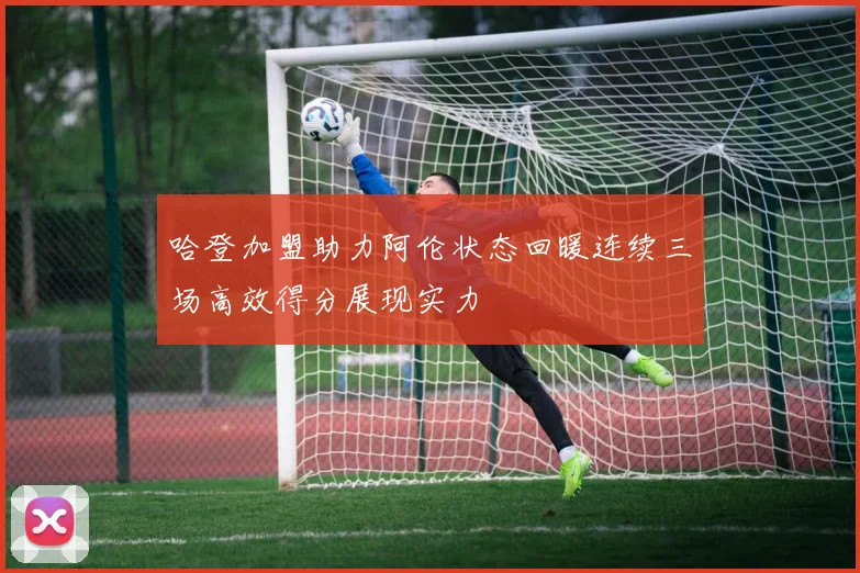 哈登加盟助力阿伦状态回暖连续三场高效得分展现实力