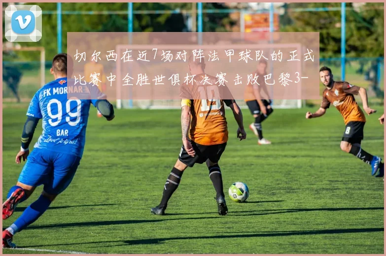 切尔西在近7场对阵法甲球队的正式比赛中全胜世俱杯决赛击败巴黎3-0