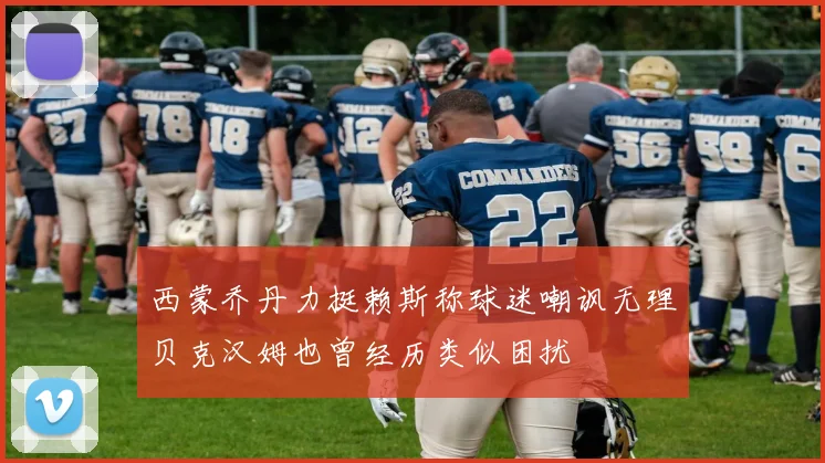 西蒙乔丹力挺赖斯称球迷嘲讽无理贝克汉姆也曾经历类似困扰