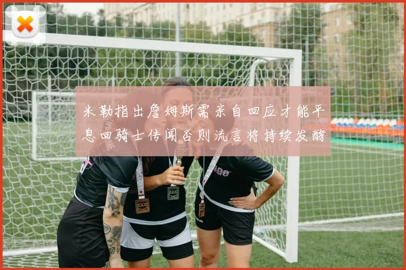 米勒指出詹姆斯需亲自回应才能平息回骑士传闻否则流言将持续发酵