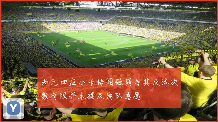 老范回应小卡传闻强调与其交流次数有限并未提及离队意愿