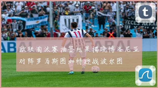 欧联淘汰赛抽签结果揭晓博洛尼亚对阵罗马斯图加特迎战波尔图