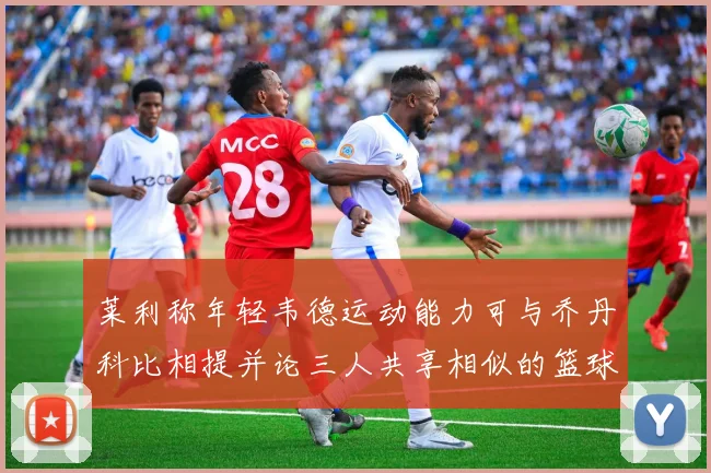 莱利称年轻韦德运动能力可与乔丹科比相提并论三人共享相似的篮球DNA