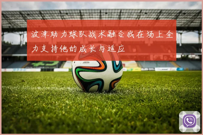 波津助力球队战术融合我在场上全力支持他的成长与适应