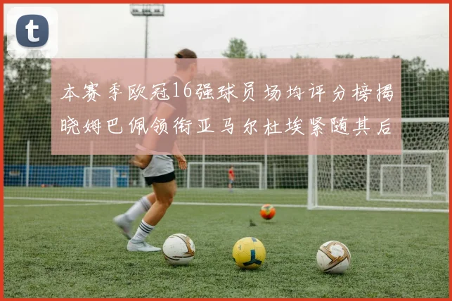 本赛季欧冠16强球员场均评分榜揭晓姆巴佩领衔亚马尔杜埃紧随其后