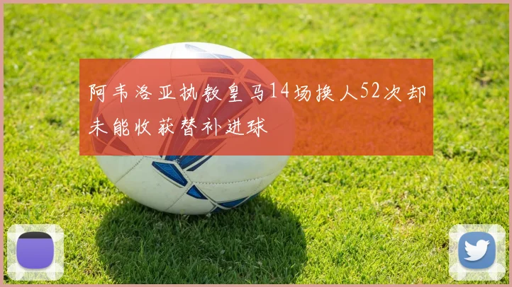 阿韦洛亚执教皇马14场换人52次却未能收获替补进球
