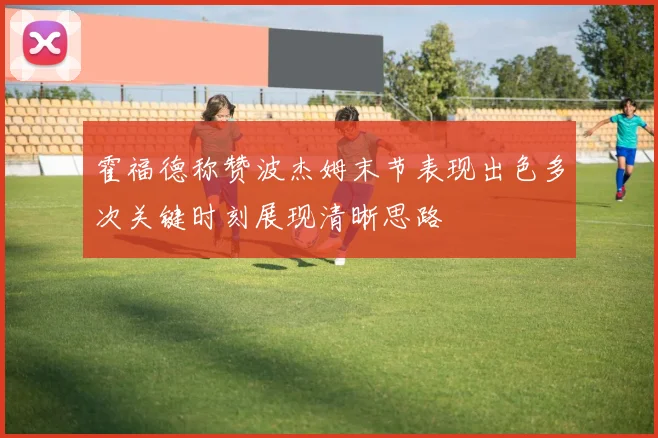 霍福德称赞波杰姆末节表现出色多次关键时刻展现清晰思路