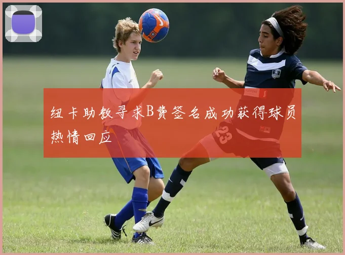 纽卡助教寻求B费签名成功获得球员热情回应