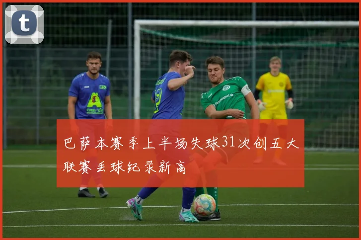 巴萨本赛季上半场失球31次创五大联赛丢球纪录新高