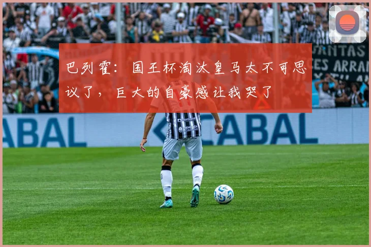 巴列霍：国王杯淘汰皇马太不可思议了，巨大的自豪感让我哭了