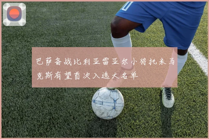 巴萨备战比利亚雷亚尔小将托米马克斯有望首次入选大名单
