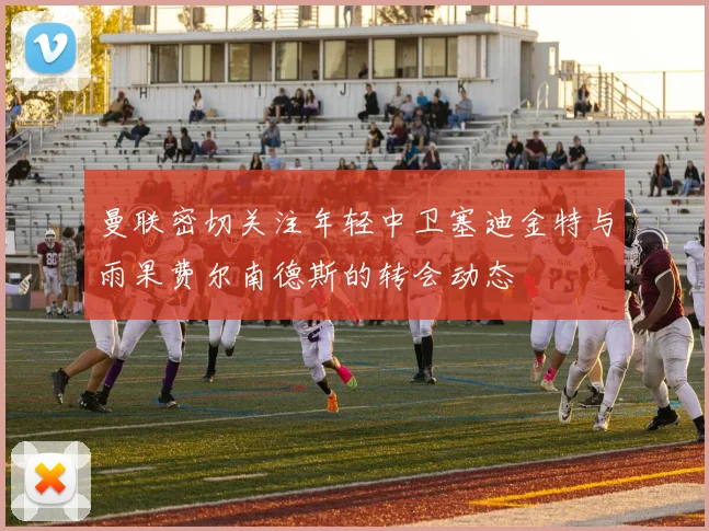 曼联密切关注年轻中卫塞迪金特与雨果费尔南德斯的转会动态