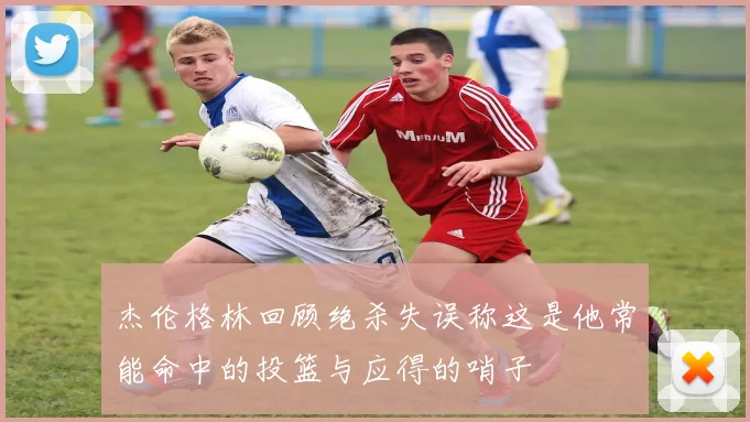 杰伦格林回顾绝杀失误称这是他常能命中的投篮与应得的哨子