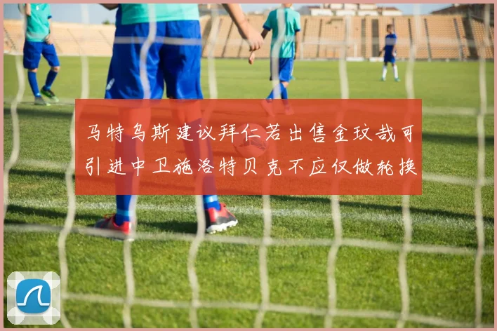 马特乌斯建议拜仁若出售金玟哉可引进中卫施洛特贝克不应仅做轮换球员