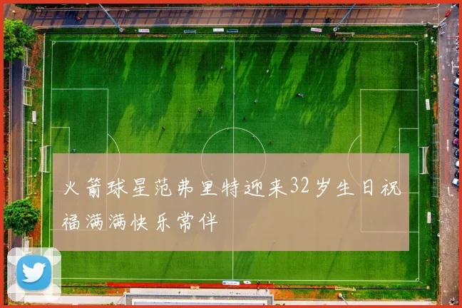 火箭球星范弗里特迎来32岁生日祝福满满快乐常伴