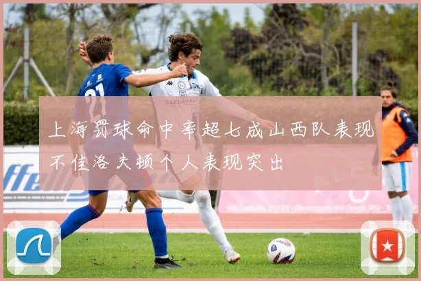 上海罚球命中率超七成山西队表现不佳洛夫顿个人表现突出