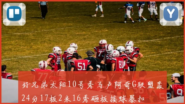 好兄弟太阳10号秀马卢阿奇G联盟轰24分17板2米16秀砸板接球暴扣