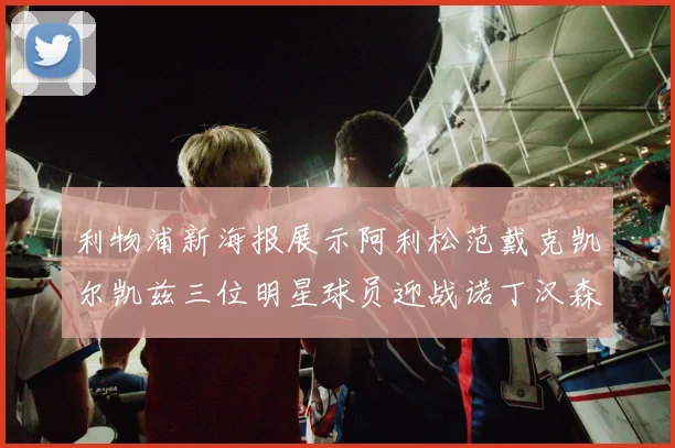 利物浦新海报展示阿利松范戴克凯尔凯兹三位明星球员迎战诺丁汉森林