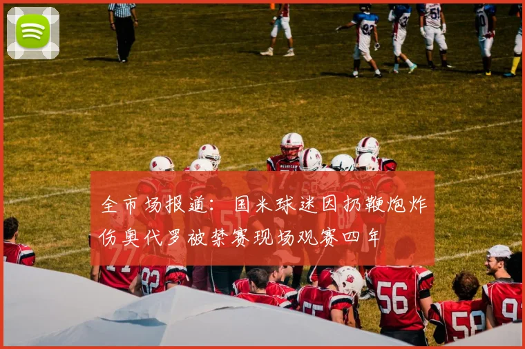 全市场报道：国米球迷因扔鞭炮炸伤奥代罗被禁赛现场观赛四年